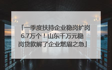 一季度扶持企业稳岗扩岗6.7万个！山东千万元稳岗贷款解了企业燃眉之急