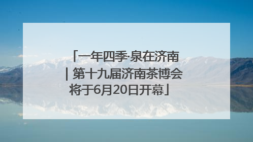 一年四季·泉在济南｜第十九届济南茶博会将于6月20日开幕
