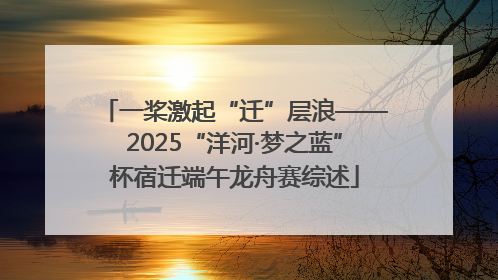 一桨激起“迁”层浪——2025“洋河·梦之蓝”杯宿迁端午龙舟赛综述