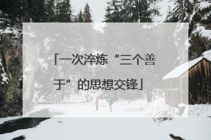 一次淬炼“三个善于”的思想交锋