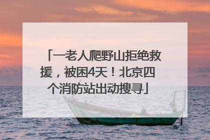 一老人爬野山拒绝救援，被困4天！北京四个消防站出动搜寻