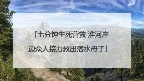 七分钟生死营救 淮河岸边众人接力救出落水母子