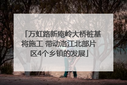 万虹路新庵岭大桥桩基将施工 带动洛江北部片区4个乡镇的发展