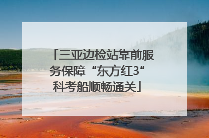 三亚边检站靠前服务保障“东方红3”科考船顺畅通关