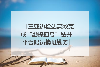三亚边检站高效完成“勘探四号”钻井平台船员换班勤务