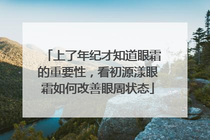 上了年纪才知道眼霜的重要性，看初源漾眼霜如何改善眼周状态
