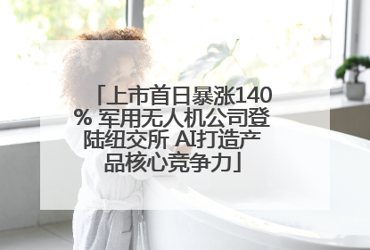 上市首日暴涨140% 军用无人机公司登陆纽交所 AI打造产品核心竞争力