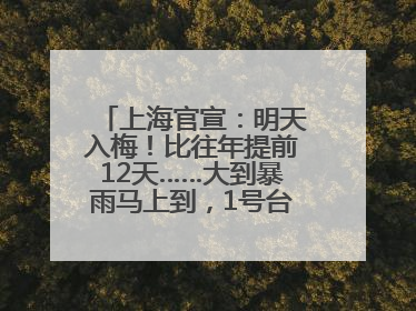 上海官宣：明天入梅！比往年提前12天……大到暴雨马上到，1号台风正在酝酿→