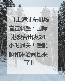 上海浦东机场官宣调整：国际港澳台出发24小时通关！睡眠舱和淋浴间也来了