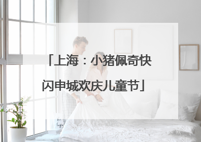 上海：小猪佩奇快闪申城欢庆儿童节