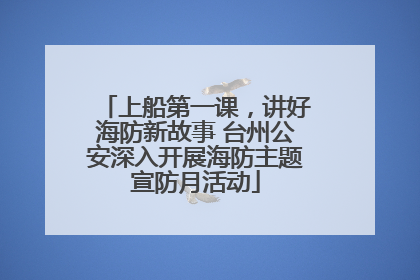 上船第一课，讲好海防新故事 台州公安深入开展海防主题宣防月活动