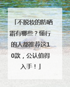 不脱妆的防晒霜有哪些？懂行的人都推荐这10款，公认值得入手！