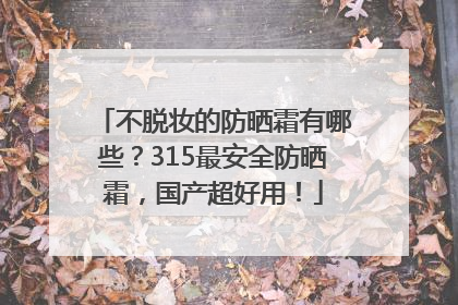 不脱妆的防晒霜有哪些？315最安全防晒霜，国产超好用！
