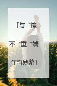 与“粽 不“童“端午奇妙游