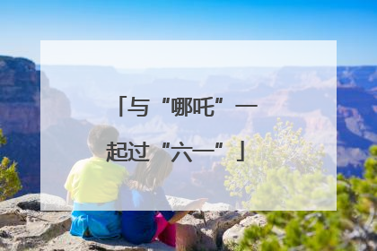 与“哪吒”一起过“六一”