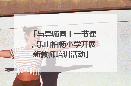 与导师同上一节课，乐山柏杨小学开展新教师培训活动