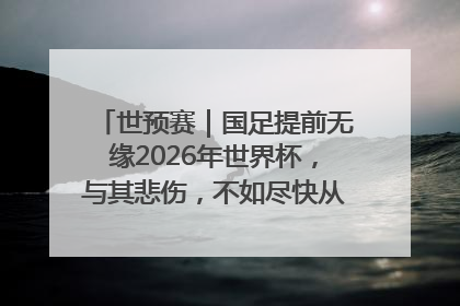 世预赛｜国足提前无缘2026年世界杯，与其悲伤，不如尽快从选帅开始重建