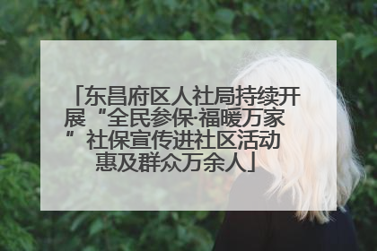 东昌府区人社局持续开展“全民参保·福暖万家”社保宣传进社区活动 惠及群众万余人