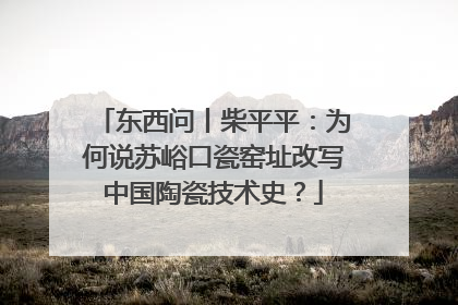 东西问丨柴平平：为何说苏峪口瓷窑址改写中国陶瓷技术史？