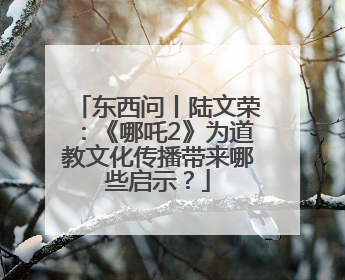 东西问丨陆文荣：《哪吒2》为道教文化传播带来哪些启示？