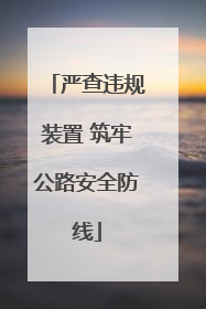 严查违规装置 筑牢公路安全防线