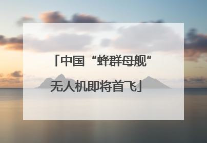 中国“蜂群母舰”无人机即将首飞