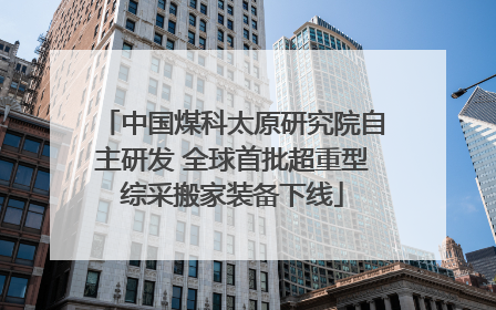 中国煤科太原研究院自主研发 全球首批超重型综采搬家装备下线