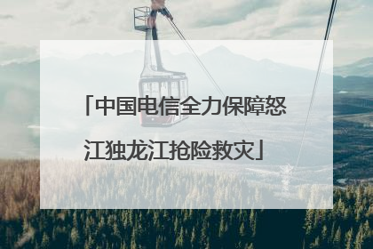 中国电信全力保障怒江独龙江抢险救灾