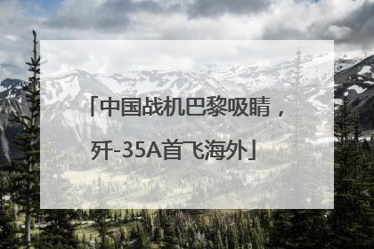 中国战机巴黎吸睛，歼-35A首飞海外
