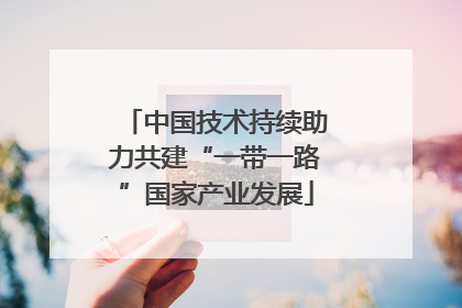中国技术持续助力共建“一带一路”国家产业发展