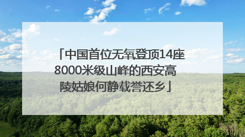 中国首位无氧登顶14座8000米级山峰的西安高陵姑娘何静载誉还乡