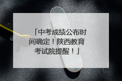 中考成绩公布时间确定！陕西教育考试院提醒！