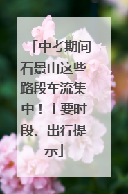 中考期间石景山这些路段车流集中！主要时段、出行提示
