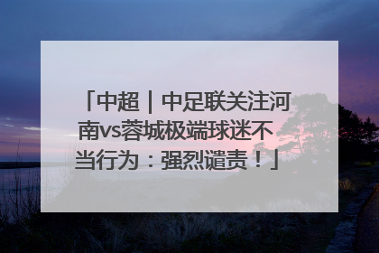 中超｜中足联关注河南vs蓉城极端球迷不当行为：强烈谴责！