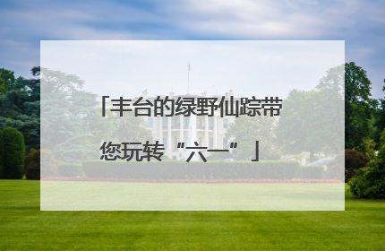 丰台的绿野仙踪带您玩转“六一”