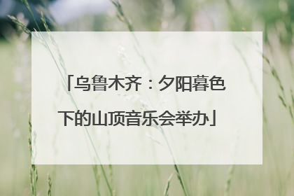 乌鲁木齐：夕阳暮色下的山顶音乐会举办