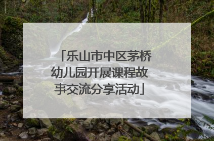 乐山市中区茅桥幼儿园开展课程故事交流分享活动