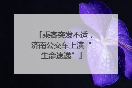 乘客突发不适，济南公交车上演“生命速递”