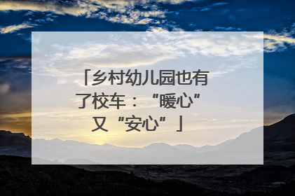 乡村幼儿园也有了校车：“暖心”又“安心”