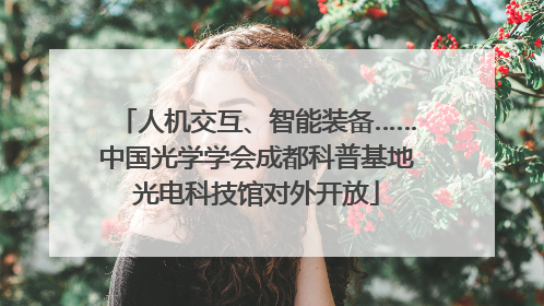 人机交互、智能装备……中国光学学会成都科普基地光电科技馆对外开放