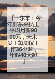 于东来：今年胖东来员工平均月薪9000元，未来员工每周仅工作36小时，年假40天起