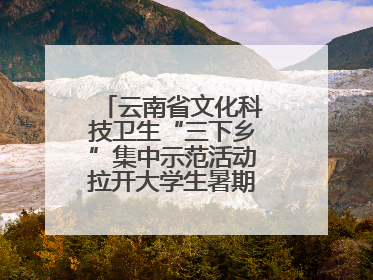 云南省文化科技卫生“三下乡”集中示范活动拉开大学生暑期“三下乡”社会实践活动序幕
