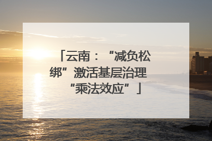 云南：“减负松绑”激活基层治理“乘法效应”