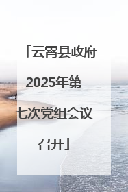 云霄县政府2025年第七次党组会议召开