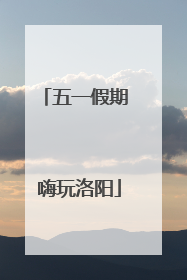 五一假期 嗨玩洛阳