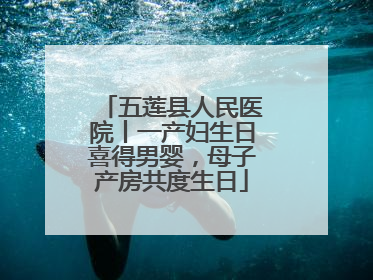 五莲县人民医院丨一产妇生日喜得男婴，母子产房共度生日