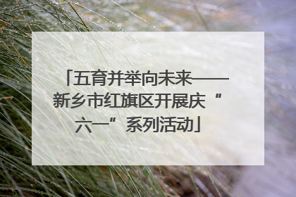 五育并举向未来——新乡市红旗区开展庆“六一”系列活动