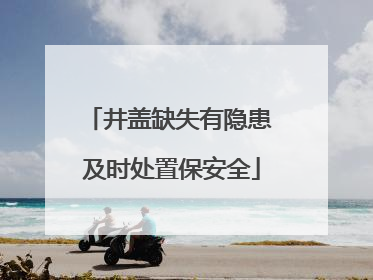 井盖缺失有隐患 及时处置保安全