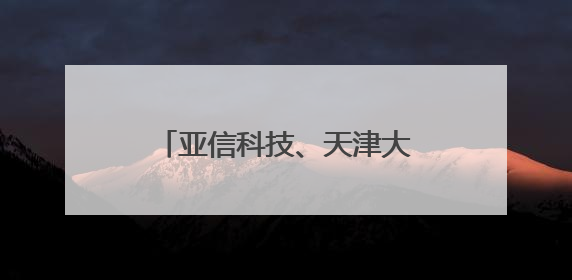 亚信科技、天津大学、中移动信息、天津移动荣获天津市科技进步一等奖