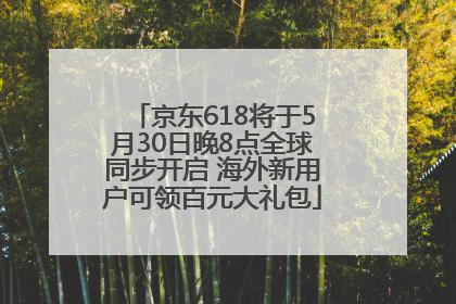 京东618将于5月30日晚8点全球同步开启 海外新用户可领百元大礼包